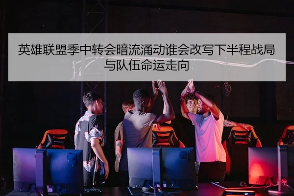 英雄联盟季中转会暗流涌动谁会改写下半程战局与队伍命运走向（hth）